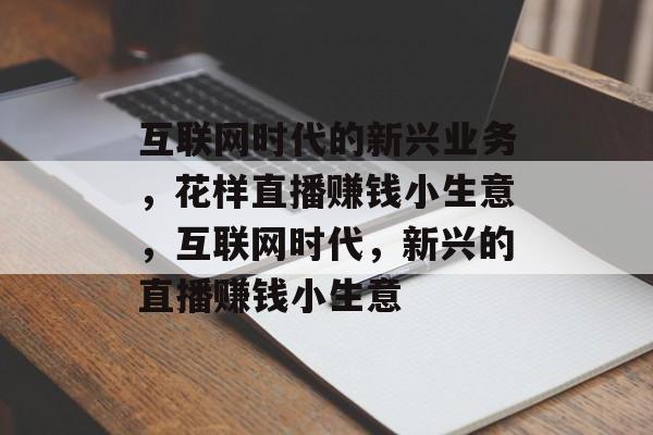 互联网时代的新兴业务,花样直播赚钱小生意,互联网时代,新兴的直播赚钱小生意 互联网时代的新兴业务,花样直播赚钱小生意,互联网时代,新兴的直播赚钱小生意