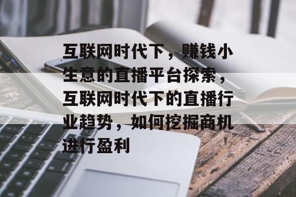 互联网时代下，赚钱小生意的直播平台探索，互联网时代下的直播行业趋势，如何挖掘商机进行盈利