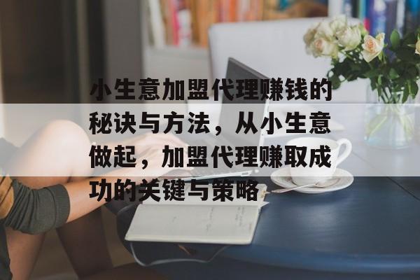 小生意加盟代理赚钱的秘诀与方法，从小生意做起，加盟代理赚取成功的关键与策略