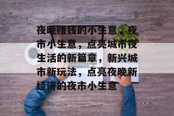 夜晚赚钱的小生意,夜市小生意,点亮城市夜生活的新篇章,新兴城市新玩法,点亮夜晚新经济的夜市小生意 夜晚赚钱的小生意,夜市小生意,点亮城市夜生活的新篇章,新兴城市新玩法,点亮夜晚新经济的夜市小生意