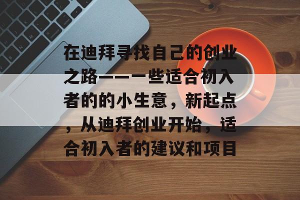 在迪拜寻找自己的创业之路——一些适合初入者的的小生意,新起点,从迪拜创业开始,适合初入者的建议和项目 在迪拜寻找自己的创业之路——一些适合初入者的的小生意,新起点,从迪拜创业开始,适合初入者的建议和项目