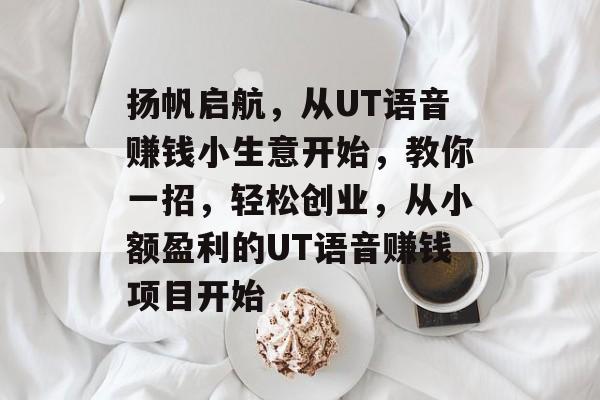 扬帆启航,从UT语音赚钱小生意开始,教你一招,轻松创业,从小额盈利的UT语音赚钱项目开始 扬帆启航,从UT语音赚钱小生意开始,教你一招,轻松创业,从小额盈利的UT语音赚钱项目开始
