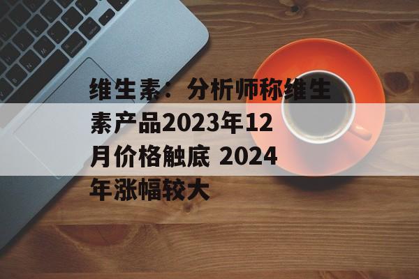 维生素：分析师称维生素产品2023年12月价格触底 2024年涨幅较大