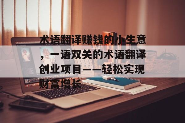 术语翻译赚钱的小生意，一语双关的术语翻译创业项目——轻松实现财富增长