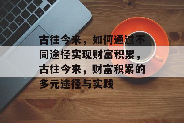 古往今来,如何通过不同途径实现财富积累,古往今来,财富积累的多元途径与实践 古往今来,如何通过不同途径实现财富积累,古往今来,财富积累的多元途径与实践