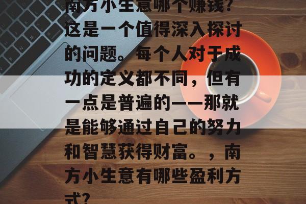 南方小生意哪个赚钱?这是一个值得深入探讨的问题。每个人对于成功的定义都不同,但有一点是普遍的——那就是能够通过自己的努力和智慧获得财富。,南方小生意有哪些盈利方式? 南方小生意哪个赚钱?这是一个值得深入探讨的问题。每个人对于成功的定义都不同,但有一点是普遍的——那就是能够通过自己的努力和智慧获得财富。,南方小生意有哪些盈利方式?