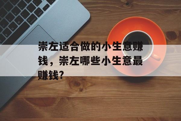 崇左适合做的小生意赚钱,崇左哪些小生意最赚钱? 崇左适合做的小生意赚钱,崇左哪些小生意最赚钱?