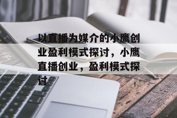 以直播为媒介的小鹰创业盈利模式探讨,小鹰直播创业,盈利模式探讨 以直播为媒介的小鹰创业盈利模式探讨,小鹰直播创业,盈利模式探讨