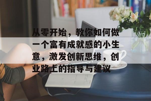 从零开始,教你如何做一个富有成就感的小生意,激发创新思维,创业路上的指导与建议 从零开始,教你如何做一个富有成就感的小生意,激发创新思维,创业路上的指导与建议