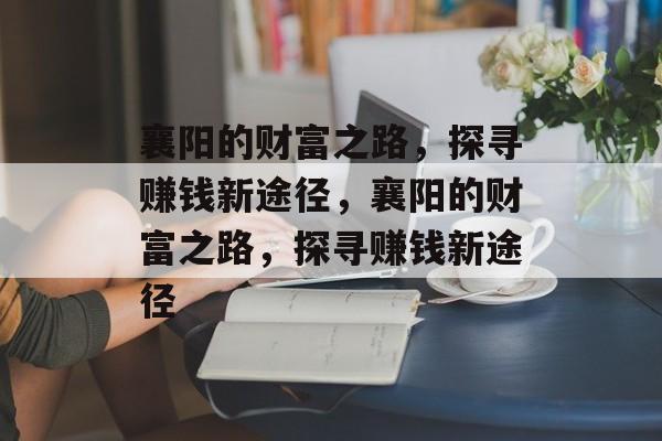 襄阳的财富之路,探寻赚钱新途径,襄阳的财富之路,探寻赚钱新途径 襄阳的财富之路,探寻赚钱新途径,襄阳的财富之路,探寻赚钱新途径