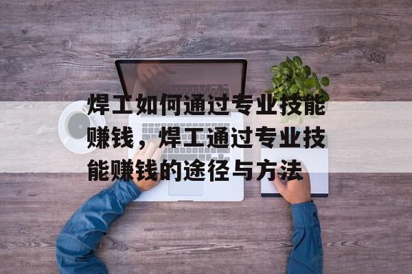 焊工如何通过专业技能赚钱,焊工通过专业技能赚钱的途径与方法 焊工如何通过专业技能赚钱,焊工通过专业技能赚钱的途径与方法