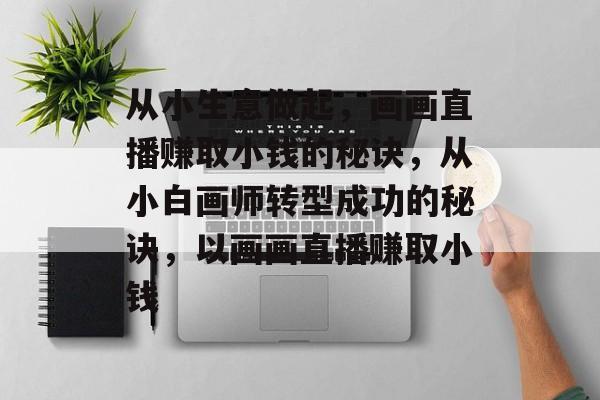 从小生意做起,画画直播赚取小钱的秘诀,从小白画师转型成功的秘诀,以画画直播赚取小钱 从小生意做起,画画直播赚取小钱的秘诀,从小白画师转型成功的秘诀,以画画直播赚取小钱