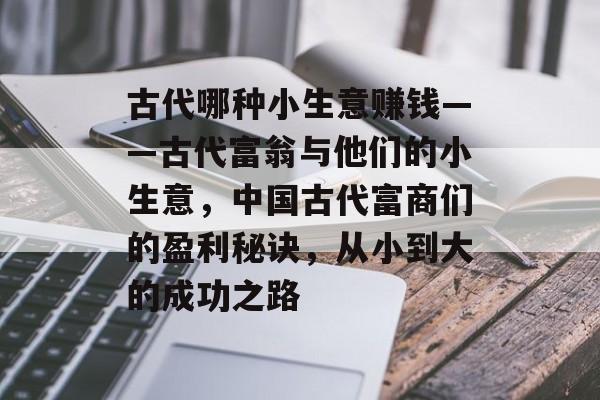 古代哪种小生意赚钱——古代富翁与他们的小生意,中国古代富商们的盈利秘诀,从小到大的成功之路 古代哪种小生意赚钱——古代富翁与他们的小生意,中国古代富商们的盈利秘诀,从小到大的成功之路