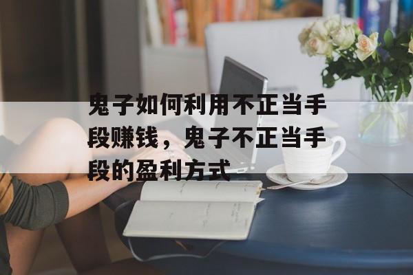 鬼子如何利用不正当手段赚钱,鬼子不正当手段的盈利方式 鬼子如何利用不正当手段赚钱,鬼子不正当手段的盈利方式