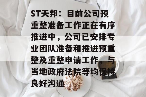 ST天邦:目前公司预重整准备工作正在有序推进中,公司已安排专业团队准备和推进预重整及重整申请工作,与当地政府法院等均保持良好沟通 ST天邦:目前公司预重整准备工作正在有序推进中,公司已安排专业团队准备和推进预重整及重整申请工作,与当地政府法院等均保持良好沟通