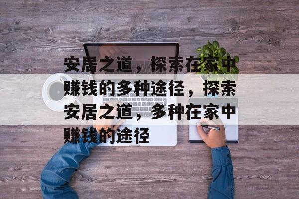 安居之道,探索在家中赚钱的多种途径,探索安居之道,多种在家中赚钱的途径 安居之道,探索在家中赚钱的多种途径,探索安居之道,多种在家中赚钱的途径