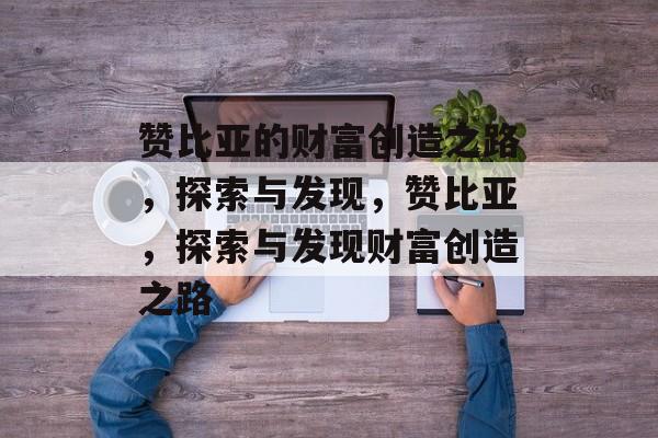 赞比亚的财富创造之路，探索与发现，赞比亚，探索与发现财富创造之路