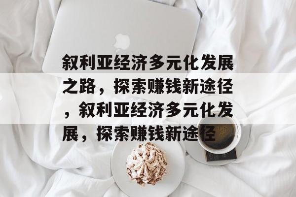 叙利亚经济多元化发展之路,探索赚钱新途径,叙利亚经济多元化发展,探索赚钱新途径 叙利亚经济多元化发展之路,探索赚钱新途径,叙利亚经济多元化发展,探索赚钱新途径