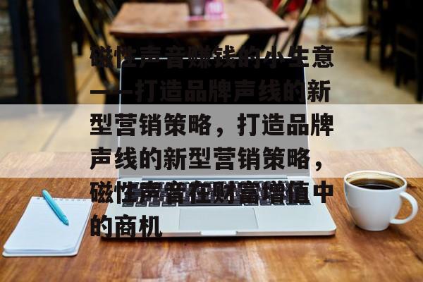 磁性声音赚钱的小生意——打造品牌声线的新型营销策略,打造品牌声线的新型营销策略,磁性声音在财富增值中的商机 磁性声音赚钱的小生意——打造品牌声线的新型营销策略,打造品牌声线的新型营销策略,磁性声音在财富增值中的商机