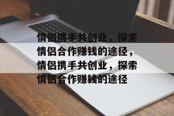 情侣携手共创业,探索情侣合作赚钱的途径,情侣携手共创业,探索情侣合作赚钱的途径 情侣携手共创业,探索情侣合作赚钱的途径,情侣携手共创业,探索情侣合作赚钱的途径
