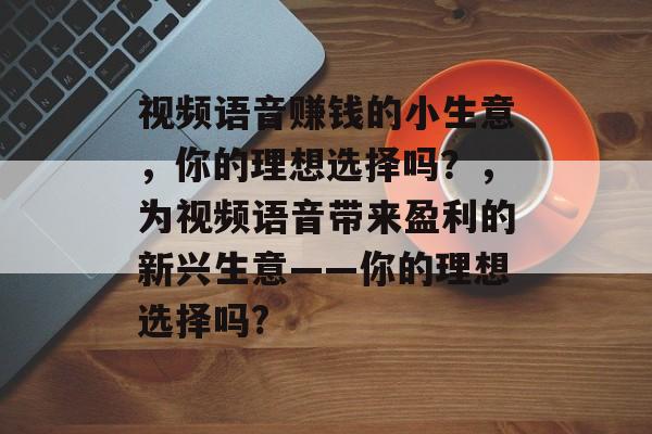 视频语音赚钱的小生意,你的理想选择吗?,为视频语音带来盈利的新兴生意——你的理想选择吗? 视频语音赚钱的小生意,你的理想选择吗?,为视频语音带来盈利的新兴生意——你的理想选择吗?