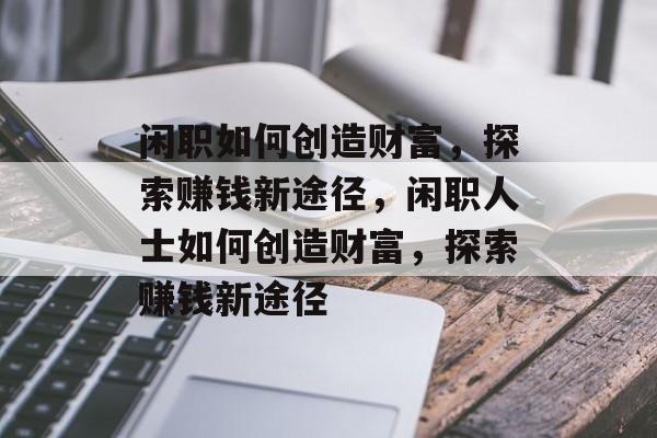 闲职如何创造财富,探索赚钱新途径,闲职人士如何创造财富,探索赚钱新途径 闲职如何创造财富,探索赚钱新途径,闲职人士如何创造财富,探索赚钱新途径