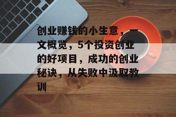 创业赚钱的小生意,一文概览,5个投资创业的好项目,成功的创业秘诀,从失败中汲取教训 创业赚钱的小生意,一文概览,5个投资创业的好项目,成功的创业秘诀,从失败中汲取教训
