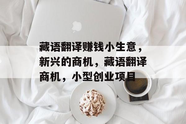 藏语翻译赚钱小生意,新兴的商机,藏语翻译商机,小型创业项目 藏语翻译赚钱小生意,新兴的商机,藏语翻译商机,小型创业项目