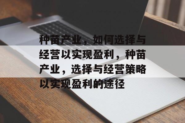 种苗产业,如何选择与经营以实现盈利,种苗产业,选择与经营策略以实现盈利的途径 种苗产业,如何选择与经营以实现盈利,种苗产业,选择与经营策略以实现盈利的途径