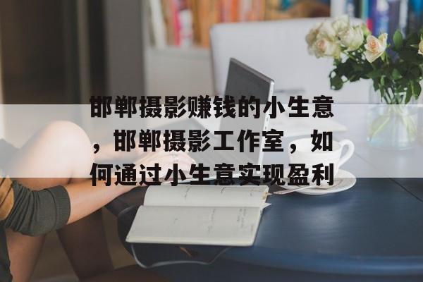 邯郸摄影赚钱的小生意,邯郸摄影工作室,如何通过小生意实现盈利 邯郸摄影赚钱的小生意,邯郸摄影工作室,如何通过小生意实现盈利