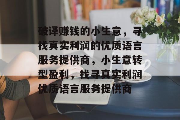 破译赚钱的小生意,寻找真实利润的优质语言服务提供商,小生意转型盈利,找寻真实利润优质语言服务提供商 破译赚钱的小生意,寻找真实利润的优质语言服务提供商,小生意转型盈利,找寻真实利润优质语言服务提供商