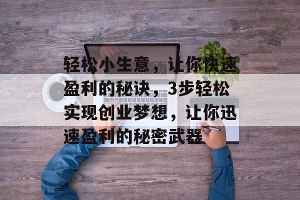 轻松小生意,让你快速盈利的秘诀,3步轻松实现创业梦想,让你迅速盈利的秘密武器 轻松小生意,让你快速盈利的秘诀,3步轻松实现创业梦想,让你迅速盈利的秘密武器