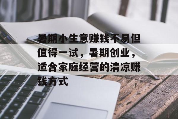 暑期小生意赚钱不易但值得一试,暑期创业,适合家庭经营的清凉赚钱方式 暑期小生意赚钱不易但值得一试,暑期创业,适合家庭经营的清凉赚钱方式