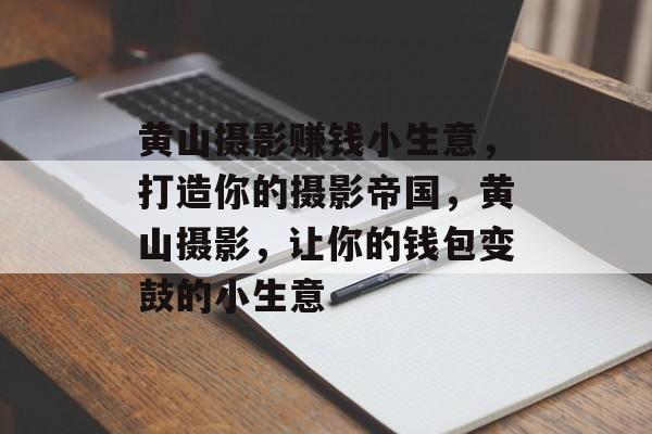 黄山摄影赚钱小生意,打造你的摄影帝国,黄山摄影,让你的钱包变鼓的小生意 黄山摄影赚钱小生意,打造你的摄影帝国,黄山摄影,让你的钱包变鼓的小生意