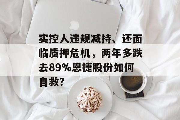 实控人违规减持、还面临质押危机，两年多跌去89%恩捷股份如何自救？