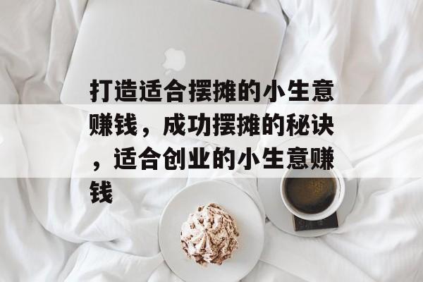 打造适合摆摊的小生意赚钱,成功摆摊的秘诀,适合创业的小生意赚钱 打造适合摆摊的小生意赚钱,成功摆摊的秘诀,适合创业的小生意赚钱