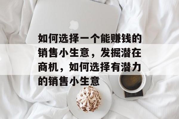 如何选择一个能赚钱的销售小生意,发掘潜在商机,如何选择有潜力的销售小生意 如何选择一个能赚钱的销售小生意,发掘潜在商机,如何选择有潜力的销售小生意