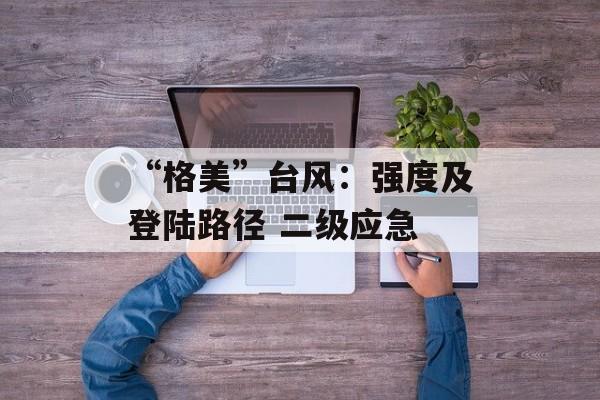 “格美”台风:强度及登陆路径 二级应急 “格美”台风:强度及登陆路径 二级应急
