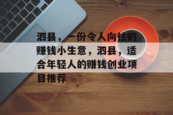 泗县,一份令人向往的赚钱小生意,泗县,适合年轻人的赚钱创业项目推荐 泗县,一份令人向往的赚钱小生意,泗县,适合年轻人的赚钱创业项目推荐