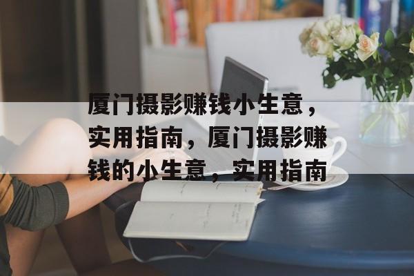 厦门摄影赚钱小生意,实用指南,厦门摄影赚钱的小生意,实用指南 厦门摄影赚钱小生意,实用指南,厦门摄影赚钱的小生意,实用指南