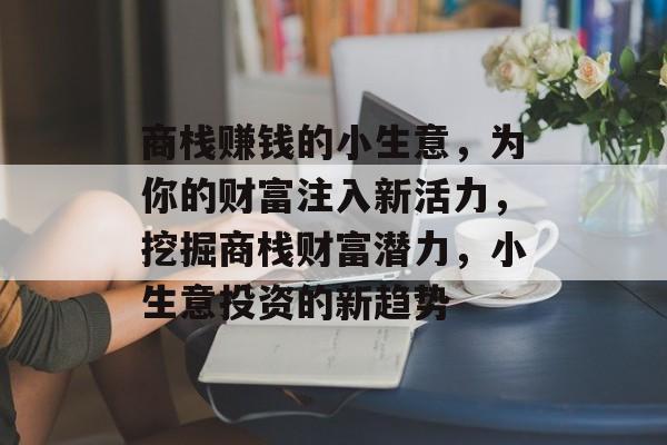 商栈赚钱的小生意,为你的财富注入新活力,挖掘商栈财富潜力,小生意投资的新趋势 商栈赚钱的小生意,为你的财富注入新活力,挖掘商栈财富潜力,小生意投资的新趋势