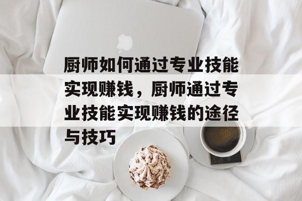 厨师如何通过专业技能实现赚钱,厨师通过专业技能实现赚钱的途径与技巧 厨师如何通过专业技能实现赚钱,厨师通过专业技能实现赚钱的途径与技巧