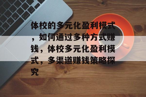 体校的多元化盈利模式,如何通过多种方式赚钱,体校多元化盈利模式,多渠道赚钱策略探究 体校的多元化盈利模式,如何通过多种方式赚钱,体校多元化盈利模式,多渠道赚钱策略探究