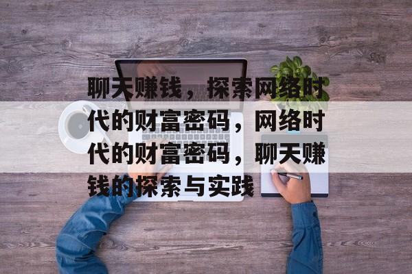 聊天赚钱,探索网络时代的财富密码,网络时代的财富密码,聊天赚钱的探索与实践 聊天赚钱,探索网络时代的财富密码,网络时代的财富密码,聊天赚钱的探索与实践