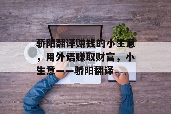 骄阳翻译赚钱的小生意,用外语赚取财富,小生意——骄阳翻译 骄阳翻译赚钱的小生意,用外语赚取财富,小生意——骄阳翻译