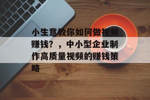 小生意教你如何做视频赚钱?,中小型企业制作高质量视频的赚钱策略 小生意教你如何做视频赚钱?,中小型企业制作高质量视频的赚钱策略