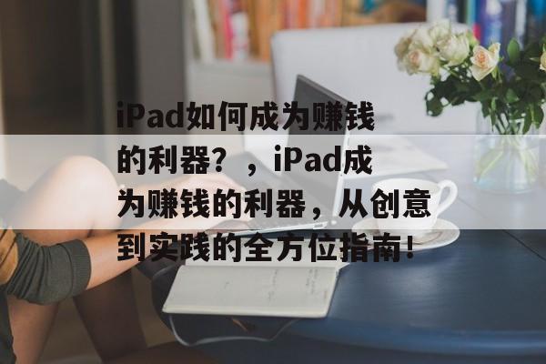 iPad如何成为赚钱的利器?,iPad成为赚钱的利器,从创意到实践的全方位指南! iPad如何成为赚钱的利器?,iPad成为赚钱的利器,从创意到实践的全方位指南!