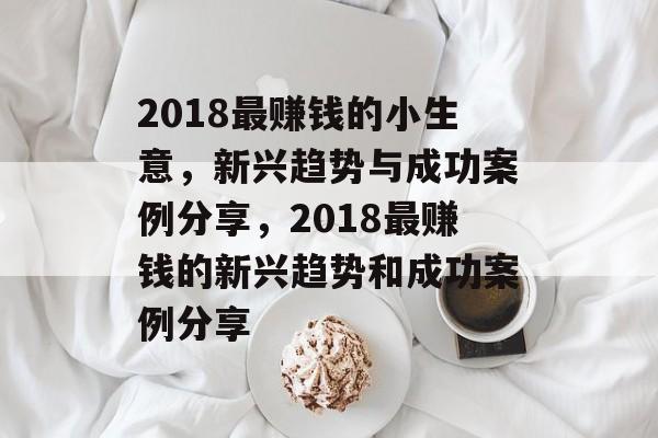 2018最赚钱的小生意,新兴趋势与成功案例分享,2018最赚钱的新兴趋势和成功案例分享 2018最赚钱的小生意,新兴趋势与成功案例分享,2018最赚钱的新兴趋势和成功案例分享