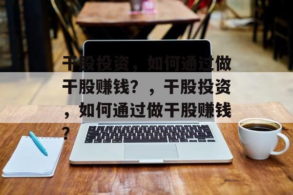 干股投资，如何通过做干股赚钱？，干股投资，如何通过做干股赚钱？
