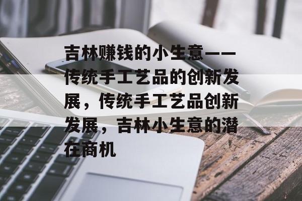 吉林赚钱的小生意——传统手工艺品的创新发展,传统手工艺品创新发展,吉林小生意的潜在商机 吉林赚钱的小生意——传统手工艺品的创新发展,传统手工艺品创新发展,吉林小生意的潜在商机